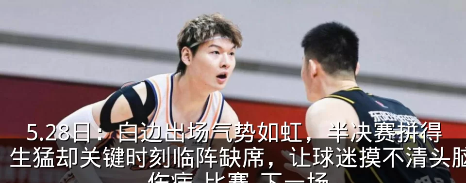 5.28日:白边出场气势如虹,半决赛拼得生猛却关键时刻临阵缺席,让球迷摸不清头脑_伤病_比赛_下一场